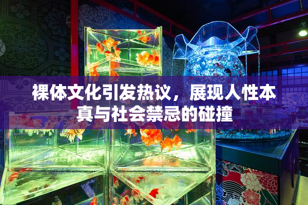 裸体文化引发热议，展现人性本真与社会禁忌的碰撞