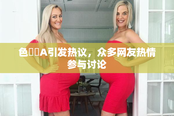 色妺妺A引发热议，众多网友热情参与讨论
