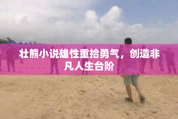 壮熊小说雄性重拾勇气，创造非凡人生台阶