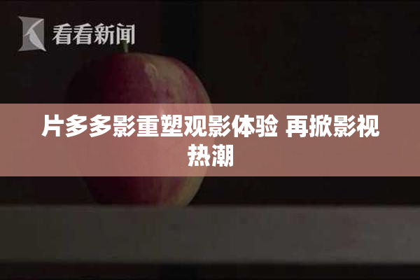 片多多影重塑观影体验 再掀影视热潮