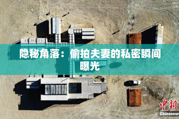 隐秘角落：偷拍夫妻的私密瞬间曝光