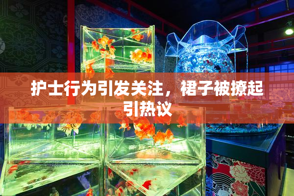 护士行为引发关注，裙子被撩起引热议