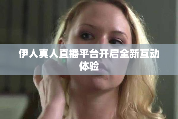 伊人真人直播平台开启全新互动体验