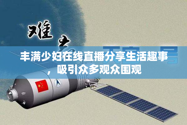 丰满少妇在线直播分享生活趣事，吸引众多观众围观