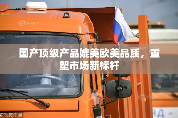 国产顶级产品媲美欧美品质，重塑市场新标杆