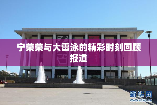 宁荣荣与大雷泳的精彩时刻回顾报道