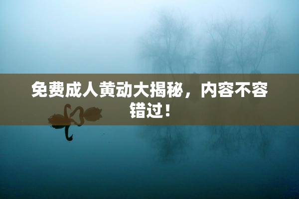 免费成人黄动大揭秘，内容不容错过！