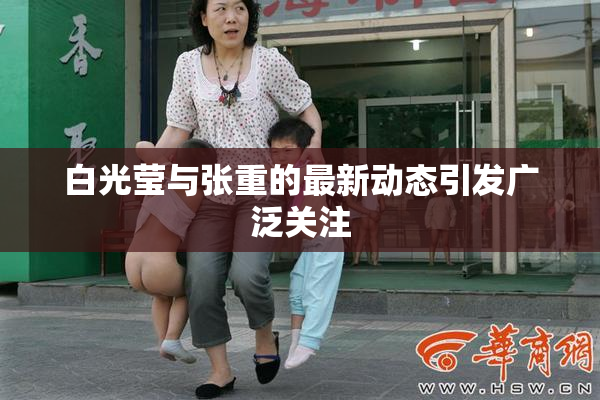 白光莹与张重的最新动态引发广泛关注
