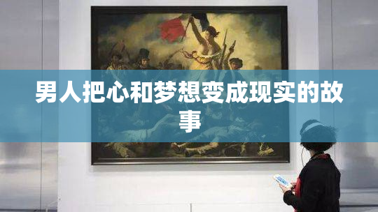 男人把心和梦想变成现实的故事
