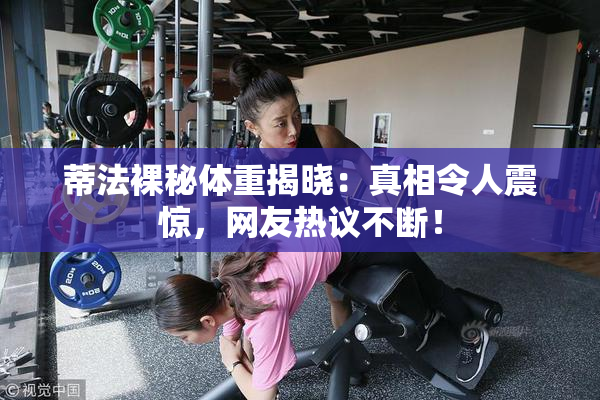 蒂法裸秘体重揭晓：真相令人震惊，网友热议不断！