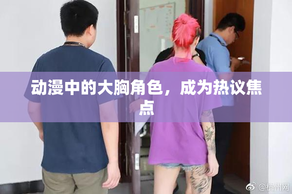 动漫中的大胸角色，成为热议焦点