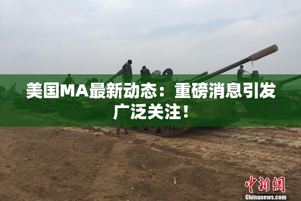 美国MA最新动态：重磅消息引发广泛关注！