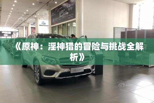 《原神：淫神猎的冒险与挑战全解析》