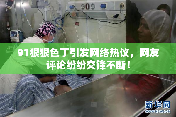 91狠狠色丁引发网络热议，网友评论纷纷交锋不断！