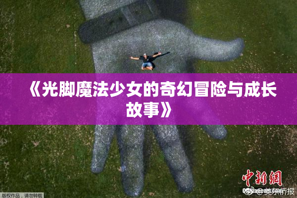 《光脚魔法少女的奇幻冒险与成长故事》