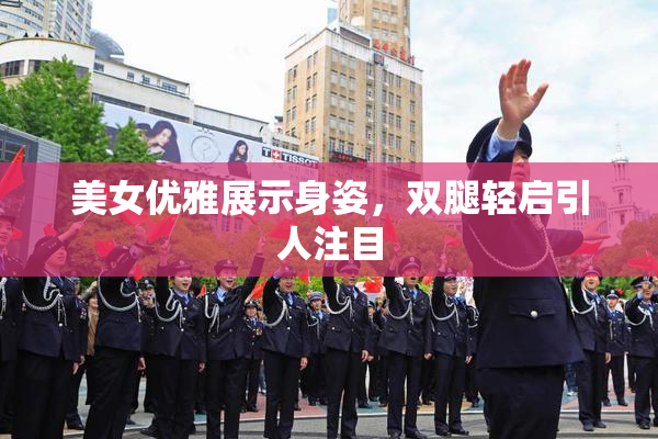 美女优雅展示身姿，双腿轻启引人注目