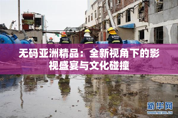 无码亚洲精品：全新视角下的影视盛宴与文化碰撞