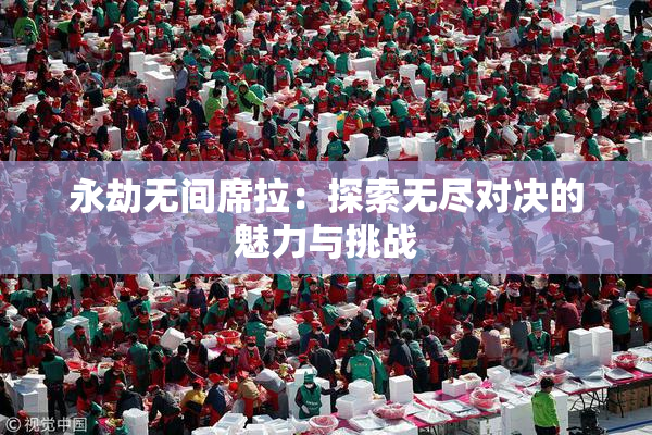 永劫无间席拉：探索无尽对决的魅力与挑战