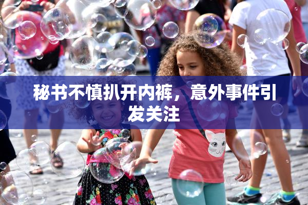 秘书不慎扒开内裤，意外事件引发关注