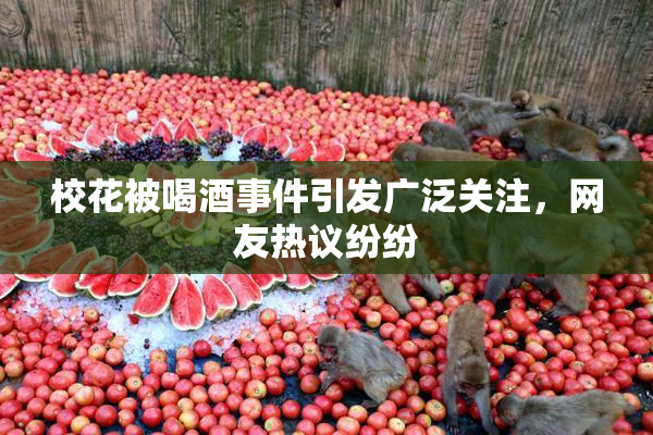 校花被喝酒事件引发广泛关注，网友热议纷纷