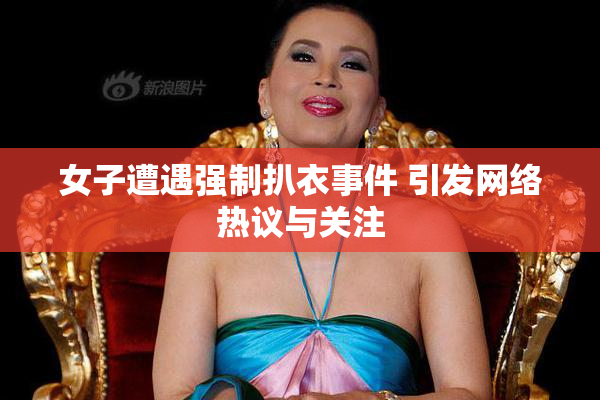 女子遭遇强制扒衣事件 引发网络热议与关注