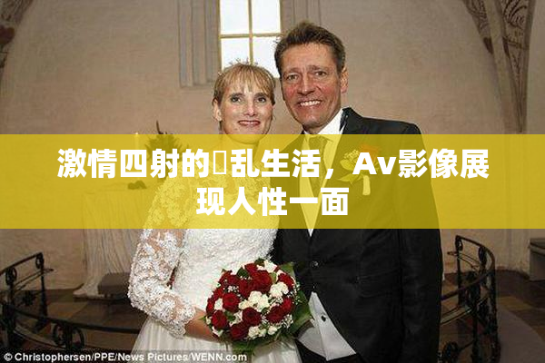 激情四射的婬乱生活，Av影像展现人性一面