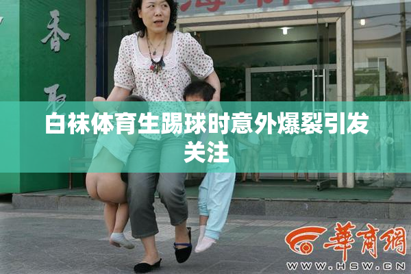 白袜体育生踢球时意外爆裂引发关注