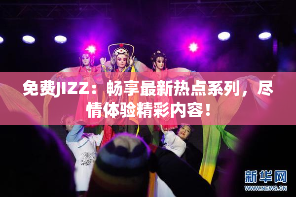 免费JIZZ：畅享最新热点系列，尽情体验精彩内容！