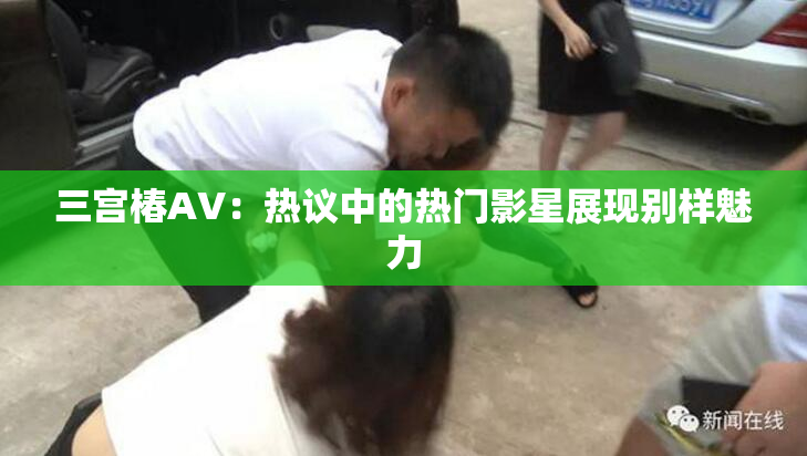 三宫椿AV：热议中的热门影星展现别样魅力