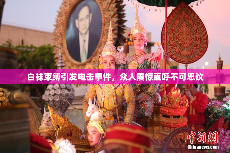白袜束缚引发电击事件，众人震惊直呼不可思议