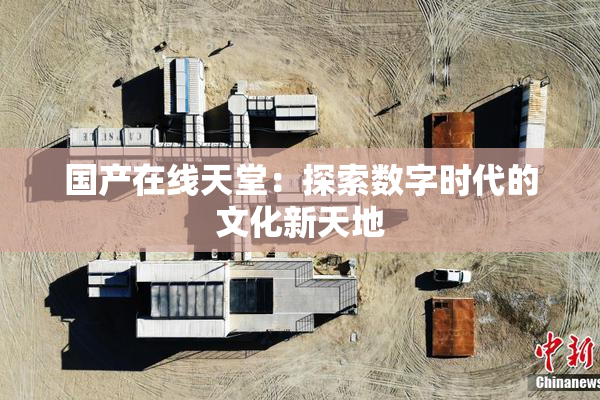 国产在线天堂：探索数字时代的文化新天地