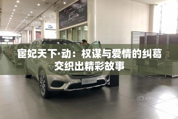 宦妃天下·动：权谋与爱情的纠葛交织出精彩故事