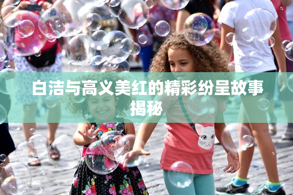 白洁与高义美红的精彩纷呈故事揭秘