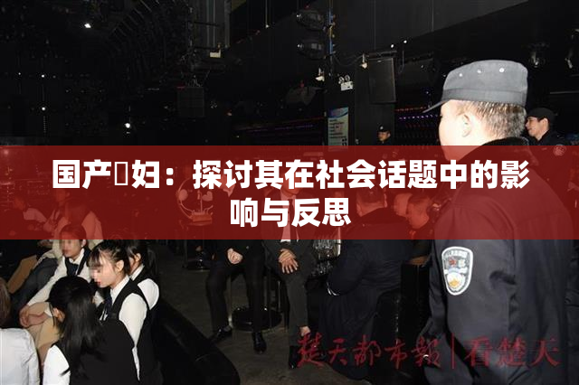 国产婬妇：探讨其在社会话题中的影响与反思