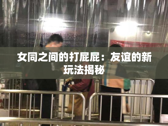 女同之间的打屁屁：友谊的新玩法揭秘