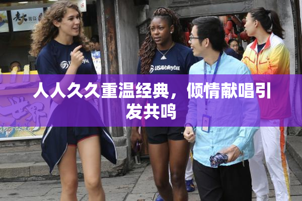 人人久久重温经典，倾情献唱引发共鸣