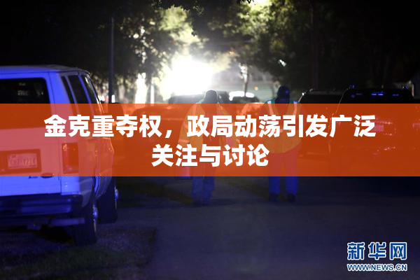 金克重夺权，政局动荡引发广泛关注与讨论