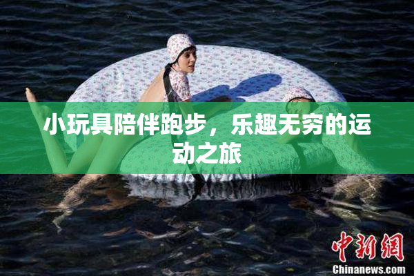 小玩具陪伴跑步，乐趣无穷的运动之旅