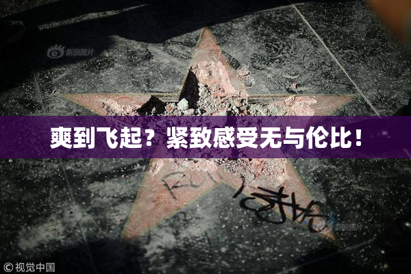 爽到飞起？紧致感受无与伦比！
