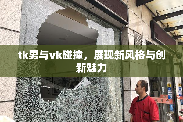 tk男与vk碰撞，展现新风格与创新魅力