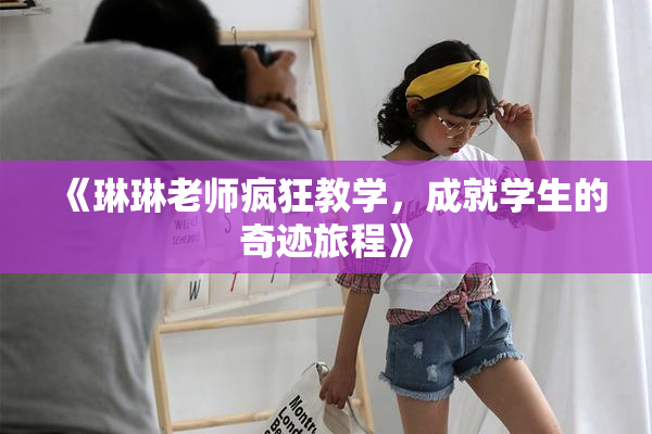 《琳琳老师疯狂教学，成就学生的奇迹旅程》