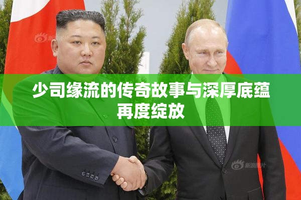 少司缘流的传奇故事与深厚底蕴再度绽放