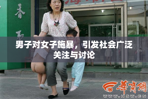 男子对女子施暴，引发社会广泛关注与讨论