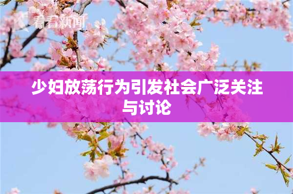 少妇放荡行为引发社会广泛关注与讨论