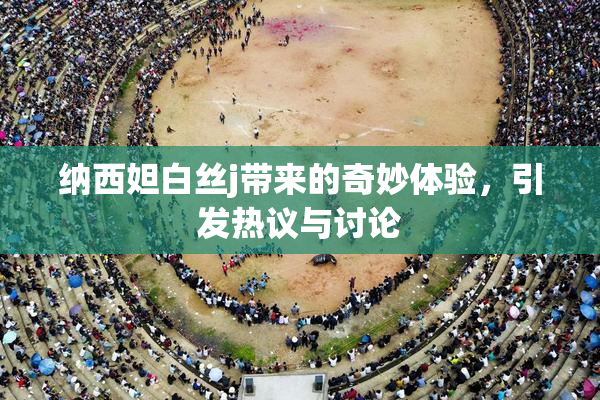 纳西妲白丝j带来的奇妙体验，引发热议与讨论