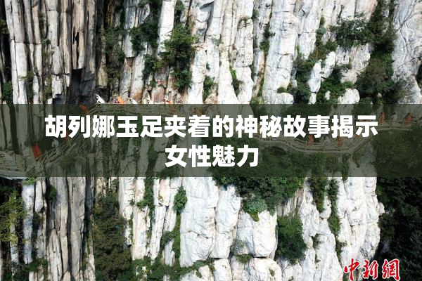 胡列娜玉足夹着的神秘故事揭示女性魅力