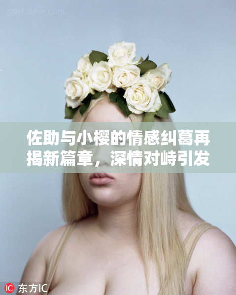佐助与小樱的情感纠葛再揭新篇章，深情对峙引发关注