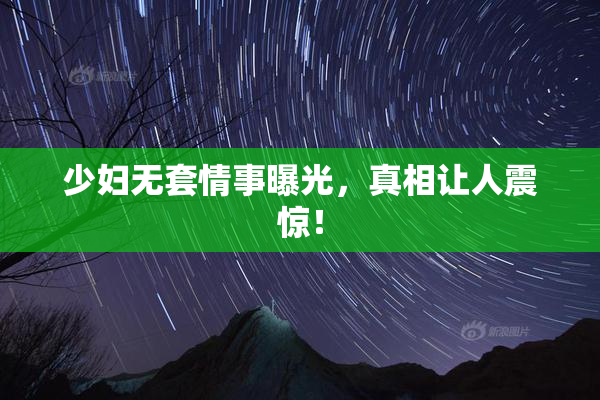 少妇无套情事曝光，真相让人震惊！