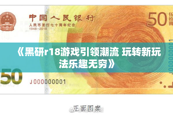 《黑研r18游戏引领潮流 玩转新玩法乐趣无穷》