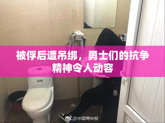 被俘后遭吊绑，勇士们的抗争精神令人动容